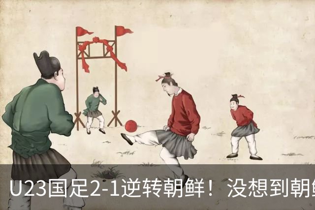 U23国足2-1逆转朝鲜！没想到朝鲜主帅赛后这么说，彻底破防！